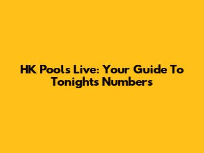 HK Pools Live: Your Guide To Tonight's Numbers