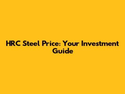 HRC Steel Price: Your Investment Guide