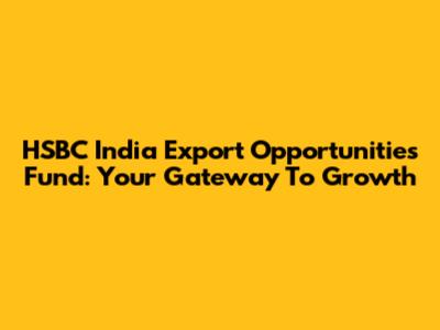HSBC India Export Opportunities Fund: Your Gateway To Growth