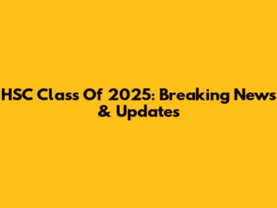 HSC Class Of 2025: Breaking News & Updates