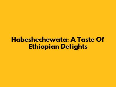 Habeshechewata: A Taste Of Ethiopian Delights