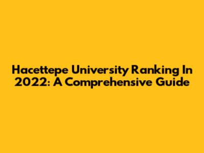 Hacettepe University Ranking In 2022: A Comprehensive Guide