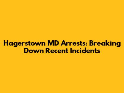 Hagerstown MD Arrests: Breaking Down Recent Incidents