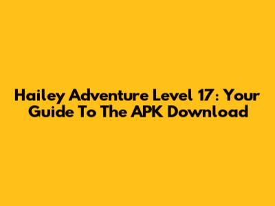 Hailey Adventure Level 17: Your Guide To The APK Download