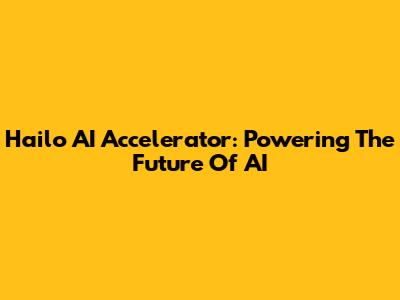 Hailo AI Accelerator: Powering The Future Of AI