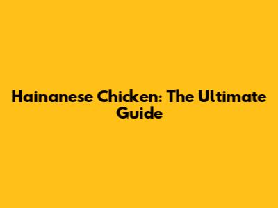 Hainanese Chicken: The Ultimate Guide