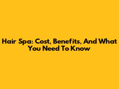 Hair Spa: Cost, Benefits, And What You Need To Know