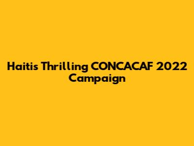 Haiti's Thrilling CONCACAF 2022 Campaign