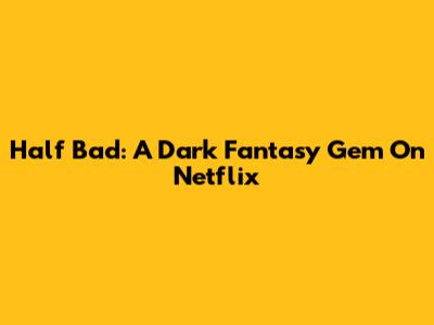 Half Bad: A Dark Fantasy Gem On Netflix