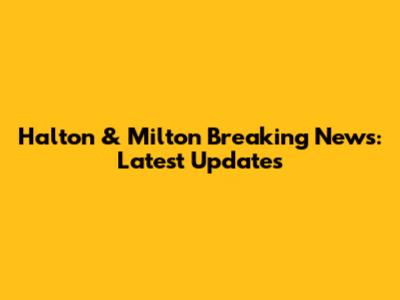 Halton & Milton Breaking News: Latest Updates