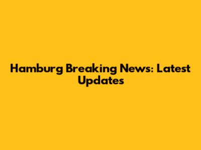 Hamburg Breaking News: Latest Updates