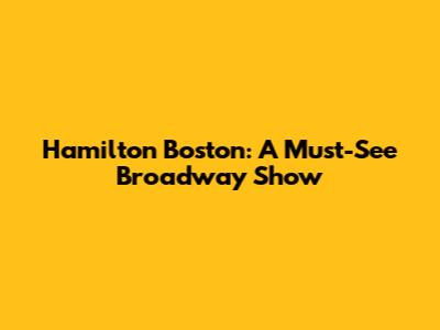 Hamilton Boston: A Must-See Broadway Show