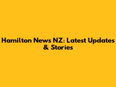 Hamilton News NZ: Latest Updates & Stories