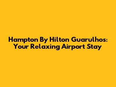 Hampton By Hilton Guarulhos: Your Relaxing Airport Stay