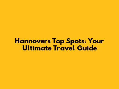 Hannover's Top Spots: Your Ultimate Travel Guide