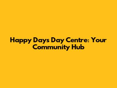 Happy Days Day Centre: Your Community Hub