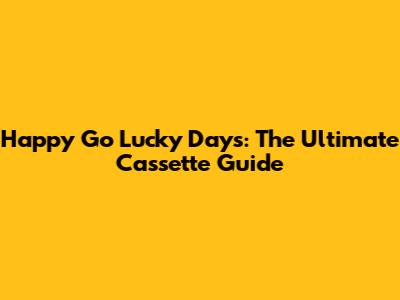 Happy Go Lucky Days: The Ultimate Cassette Guide
