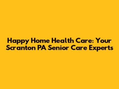 Happy Home Health Care: Your Scranton PA Senior Care Experts