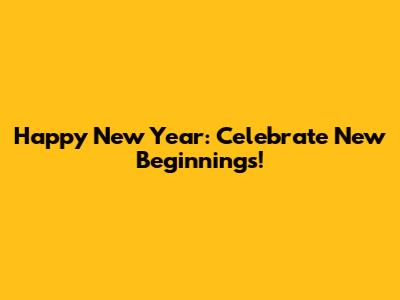 Happy New Year: Celebrate New Beginnings!