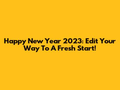 Happy New Year 2023: Edit Your Way To A Fresh Start!