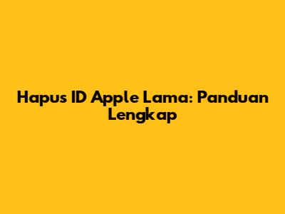 Hapus ID Apple Lama: Panduan Lengkap