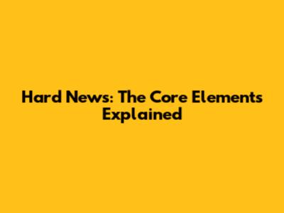 Hard News: The Core Elements Explained