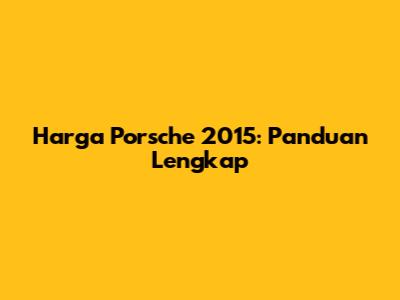 Harga Porsche 2015: Panduan Lengkap