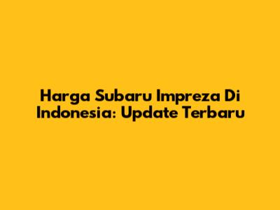 Harga Subaru Impreza Di Indonesia: Update Terbaru