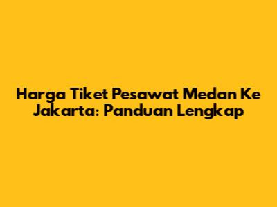 Harga Tiket Pesawat Medan Ke Jakarta: Panduan Lengkap