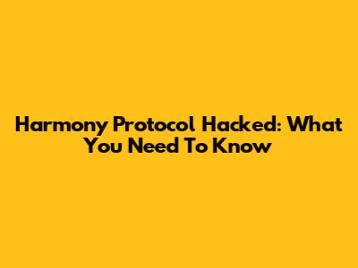 Harmony Protocol Hacked: What You Need To Know
