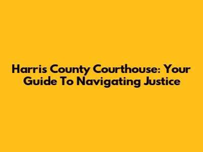 Harris County Courthouse: Your Guide To Navigating Justice