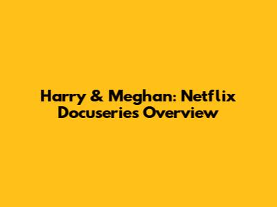 Harry & Meghan: Netflix Docuseries Overview