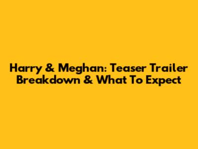 Harry & Meghan: Teaser Trailer Breakdown & What To Expect