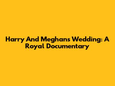 Harry And Meghan's Wedding: A Royal Documentary