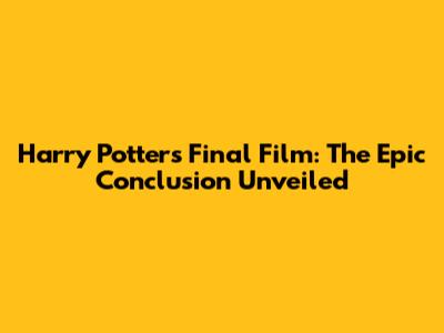 Harry Potter's Final Film: The Epic Conclusion Unveiled