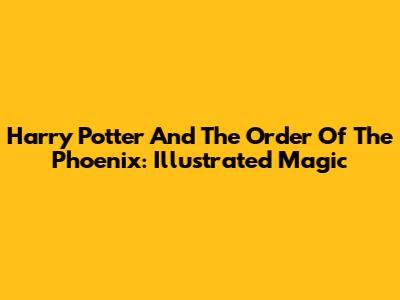 Harry Potter And The Order Of The Phoenix: Illustrated Magic