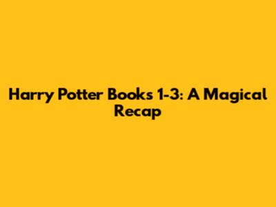 Harry Potter Books 1-3: A Magical Recap