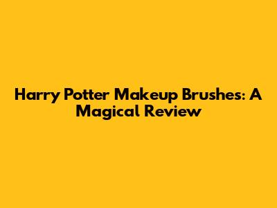 Harry Potter Makeup Brushes: A Magical Review
