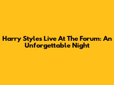 Harry Styles Live At The Forum: An Unforgettable Night