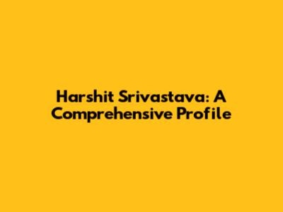 Harshit Srivastava: A Comprehensive Profile