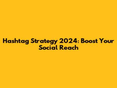Hashtag Strategy 2024: Boost Your Social Reach