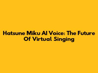 Hatsune Miku AI Voice: The Future Of Virtual Singing