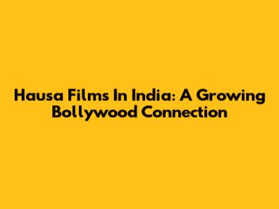 Hausa Films In India: A Growing Bollywood Connection
