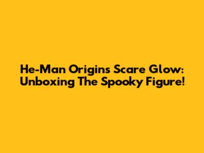 He-Man Origins Scare Glow: Unboxing The Spooky Figure!