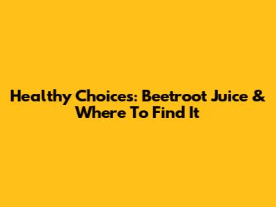 Healthy Choices: Beetroot Juice & Where To Find It