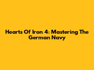 Hearts Of Iron 4: Mastering The German Navy