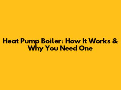 Heat Pump Boiler: How It Works & Why You Need One