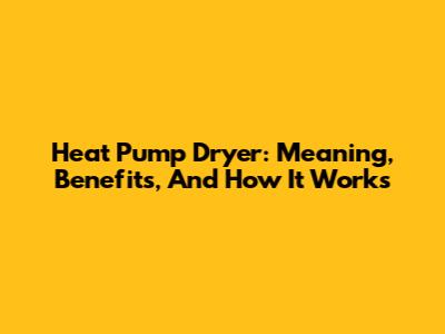 Heat Pump Dryer: Meaning, Benefits, And How It Works