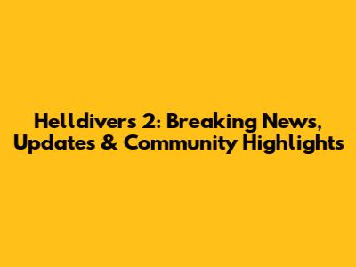 Helldivers 2: Breaking News, Updates & Community Highlights