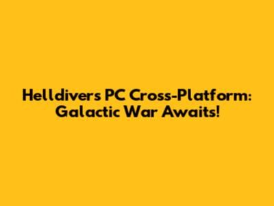 Helldivers PC Cross-Platform: Galactic War Awaits!